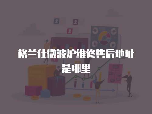格蘭仕微波爐維修售后地址是哪里