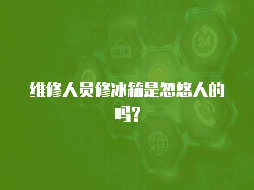維修人員修冰箱是忽悠人的嗎？