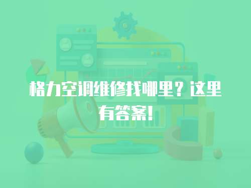 格力空調維修找哪里？這里有答案！