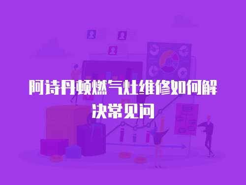 阿詩丹頓燃氣灶維修如何解決常見問