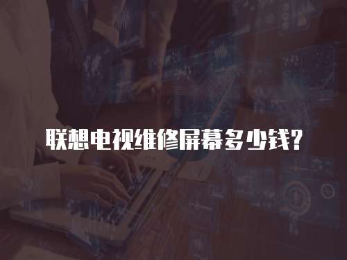 聯(lián)想電視維修屏幕多少錢？