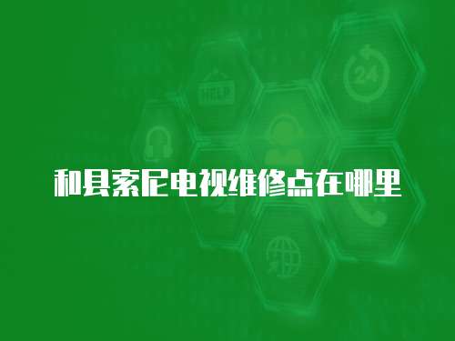 和縣索尼電視維修點在哪里