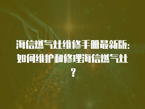 海信燃?xì)庠罹S修手冊(cè)最新版：如何維護(hù)和修理海信燃?xì)庠睿? class=