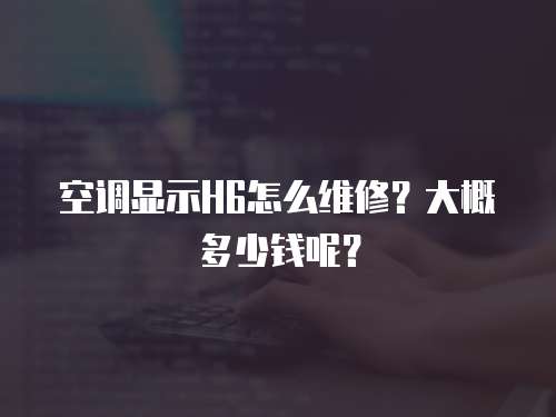 空調(diào)顯示H6怎么維修？大概多少錢呢？