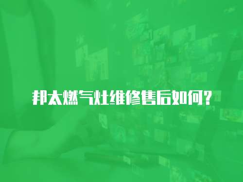 邦太燃氣灶維修售后如何？