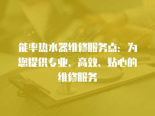 能率熱水器維修服務點：為您提供專業(yè)、高效、貼心的維修服務