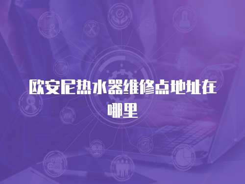 歐安尼熱水器維修點(diǎn)地址在哪里