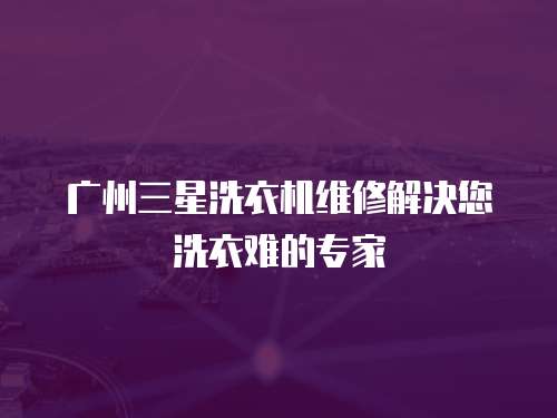 廣州三星洗衣機(jī)維修解決您洗衣難的專家