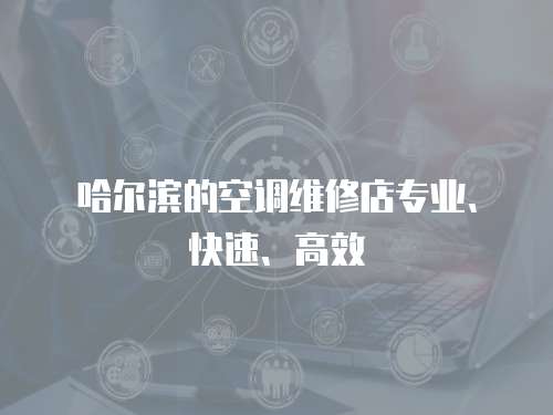 哈爾濱的空調(diào)維修店專業(yè)、快速、高效