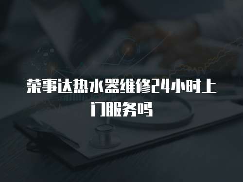 榮事達熱水器維修24小時上門服務嗎