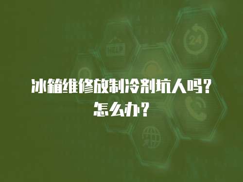 冰箱維修放制冷劑坑人嗎？怎么辦？