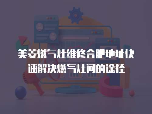 美菱燃?xì)庠罹S修合肥地址快速解決燃?xì)庠顔?wèn)的途徑