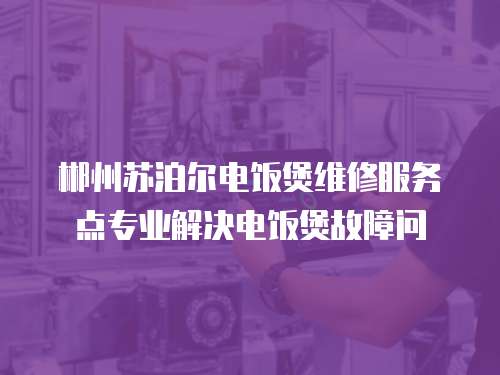 郴州蘇泊爾電飯煲維修服務(wù)點(diǎn)專業(yè)解決電飯煲故障問