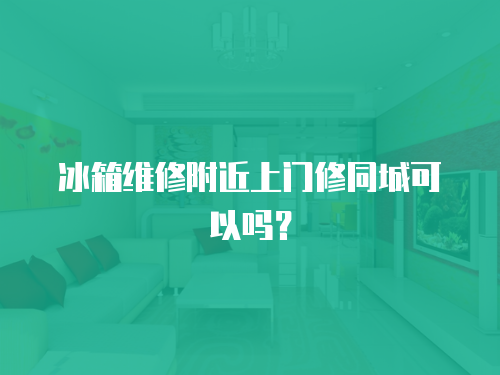冰箱維修附近上門修同城可以嗎？