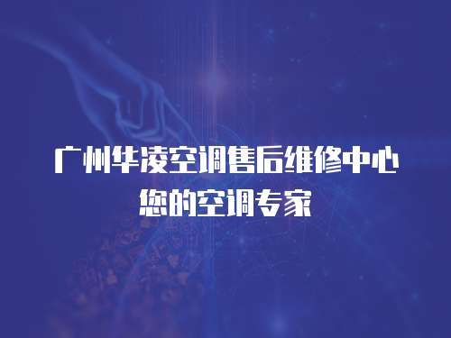 廣州華凌空調(diào)售后維修中心您的空調(diào)專家