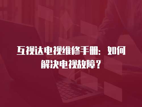 互視達電視維修手冊：如何解決電視故障？