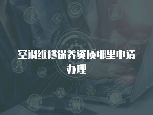 空調維修保養資質哪里申請辦理