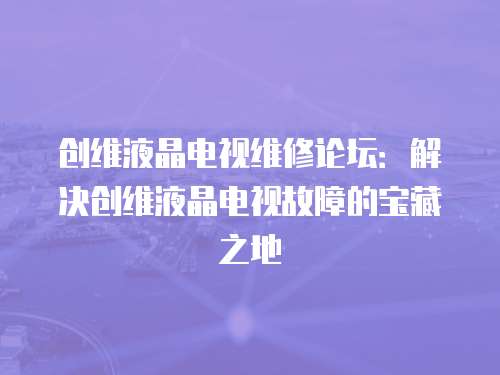 創維液晶電視維修論壇：解決創維液晶電視故障的寶藏之地