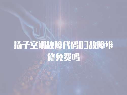 揚子空調(diào)故障代碼03故障維修免費嗎