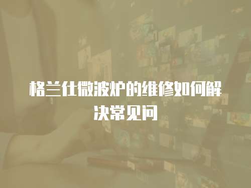 格蘭仕微波爐的維修如何解決常見問