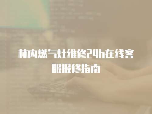 林內燃氣灶維修24h在線客服報修指南