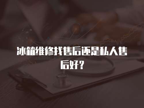 冰箱維修找售后還是私人售后好？
