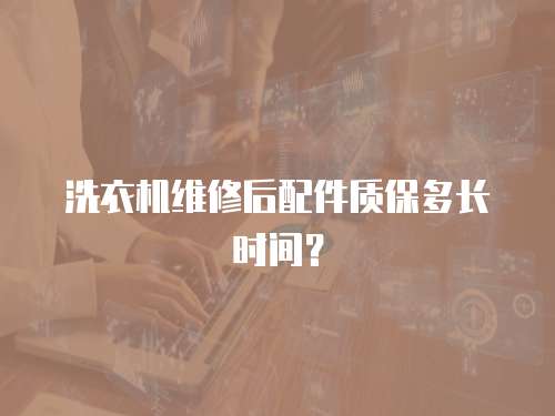 洗衣機維修后配件質(zhì)保多長時間？