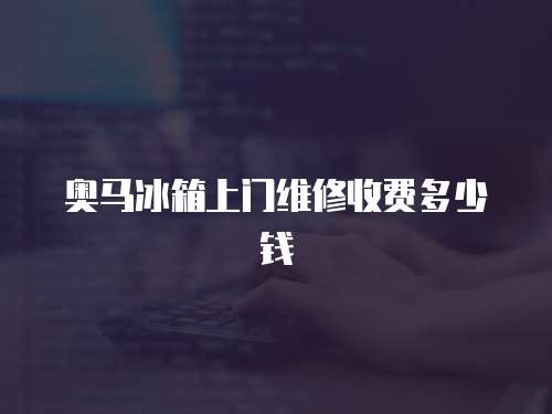 奧馬冰箱上門維修收費(fèi)多少錢