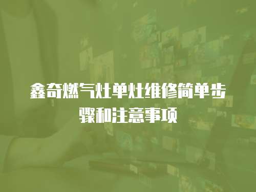 鑫奇燃?xì)庠顔卧罹S修簡單步驟和注意事項