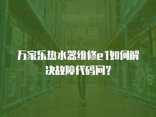 萬家樂熱水器維修e1如何解決故障代碼問？