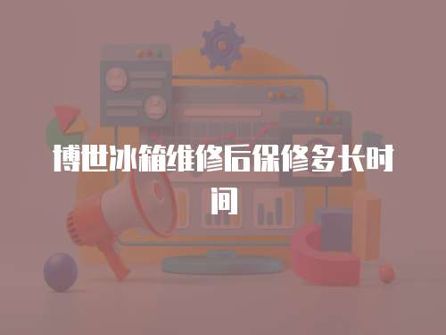 博世冰箱維修后保修多長時間