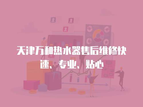 天津萬和熱水器售后維修快速、專業(yè)、貼心