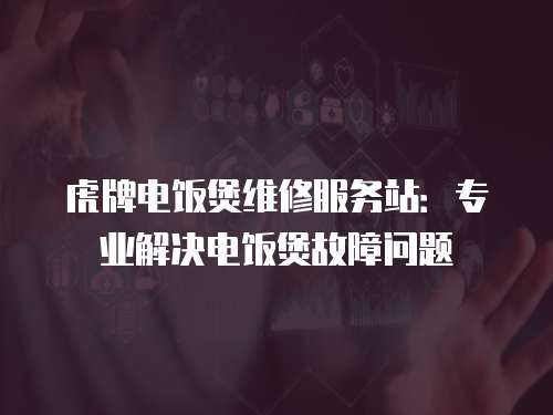 虎牌電飯煲維修服務站：專業(yè)解決電飯煲故障問題