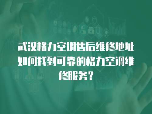 武漢格力空調售后維修地址如何找到可靠的格力空調維修服務？