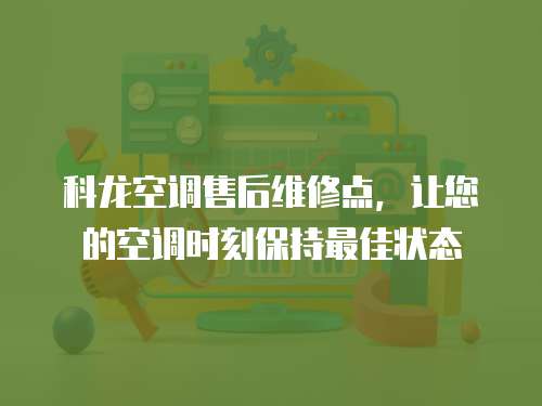 科龍空調售后維修點，讓您的空調時刻保持最佳狀態