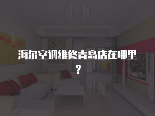 海爾空調維修青島店在哪里？