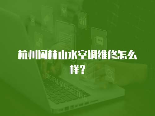 杭州閑林山水空調維修怎么樣？