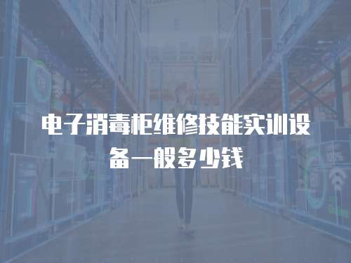 電子消毒柜維修技能實訓設備一般多少錢