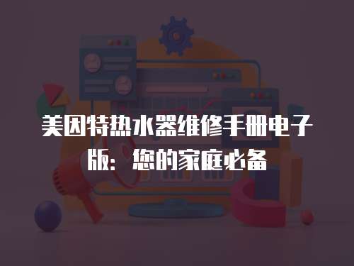 美因特?zé)崴骶S修手冊電子版：您的家庭必備