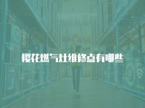 櫻花燃?xì)庠罹S修點(diǎn)有哪些