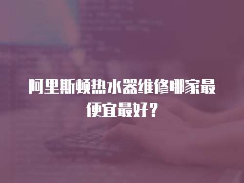 阿里斯頓熱水器維修哪家最便宜最好？