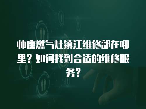 帥康燃氣灶鎮江維修部在哪里？如何找到合適的維修服務？