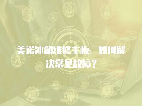 美諾冰箱維修主板：如何解決常見(jiàn)故障？
