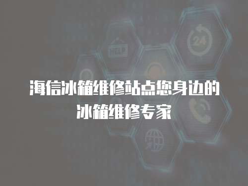 海信冰箱維修站點您身邊的冰箱維修專家