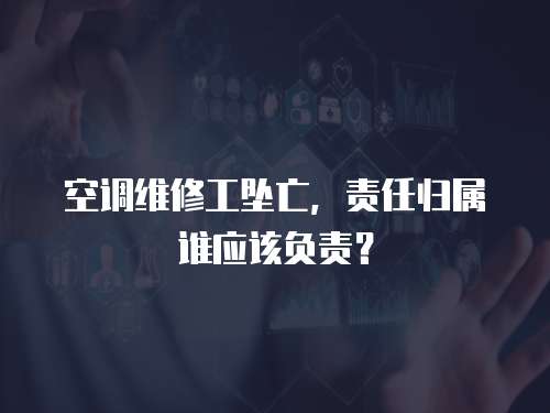 空調(diào)維修工墜亡，責(zé)任歸屬誰應(yīng)該負(fù)責(zé)？