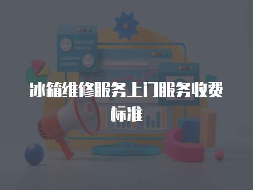 冰箱維修服務(wù)上門服務(wù)收費(fèi)標(biāo)準(zhǔn)
