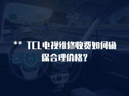 ** TCL電視維修收費如何確保合理價格？