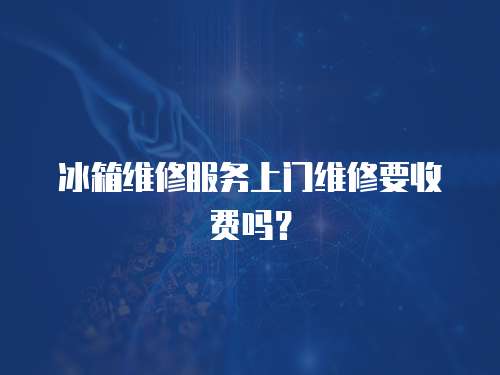 冰箱維修服務(wù)上門維修要收費(fèi)嗎？