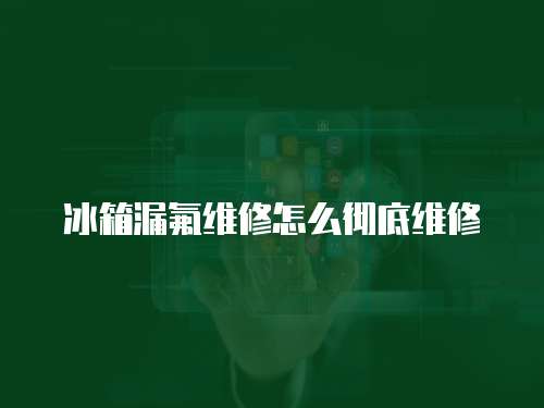 冰箱漏氟維修怎么徹底維修