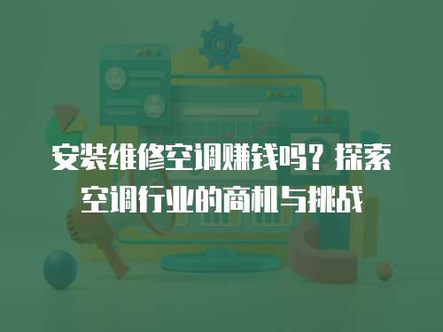 安裝維修空調賺錢嗎？探索空調行業(yè)的商機與挑戰(zhàn)